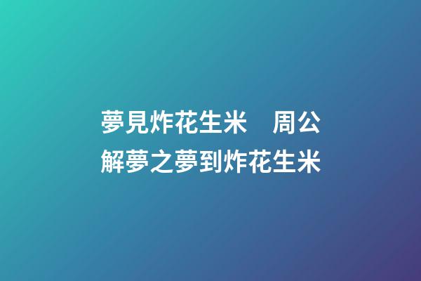 夢見炸花生米　周公解夢之夢到炸花生米